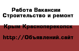 Работа Вакансии - Строительство и ремонт. Крым,Красноперекопск